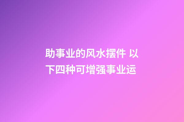 助事业的风水摆件 以下四种可增强事业运